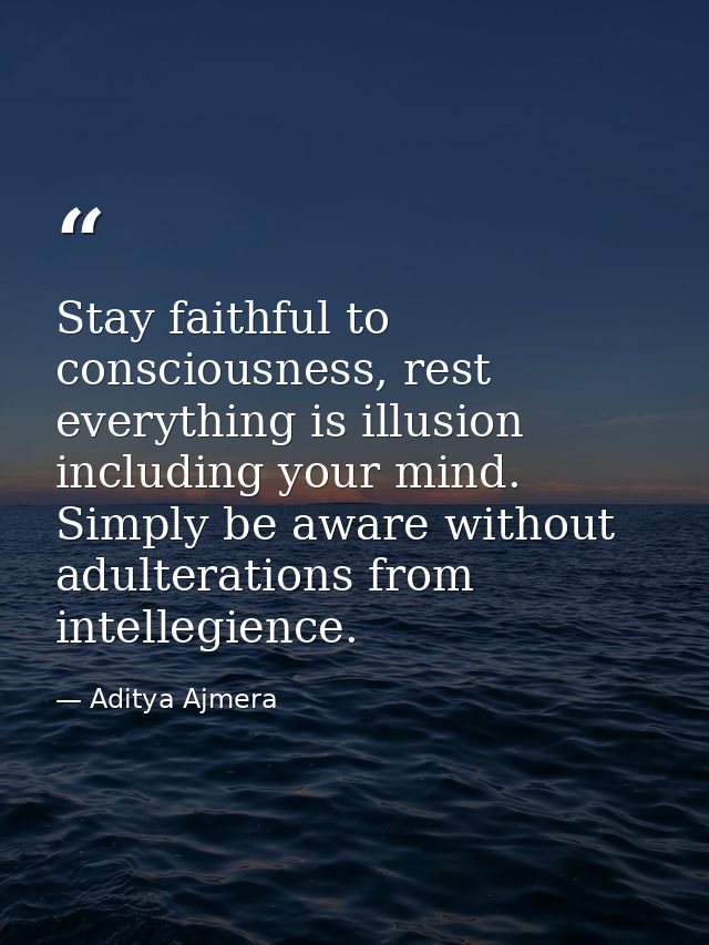 Stay faithful to consciousness, rest everything is illusion including your mind. Simply be aware without adulterations f — Aditya Ajmera