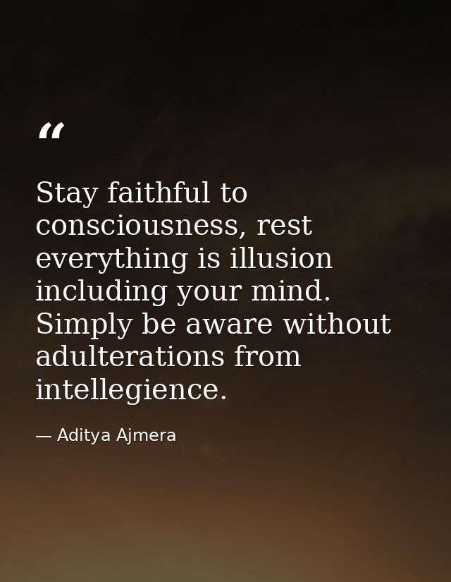 Stay faithful to consciousness, rest everything is illusion including your mind. Simply be aware without adulterations f — Aditya Ajmera