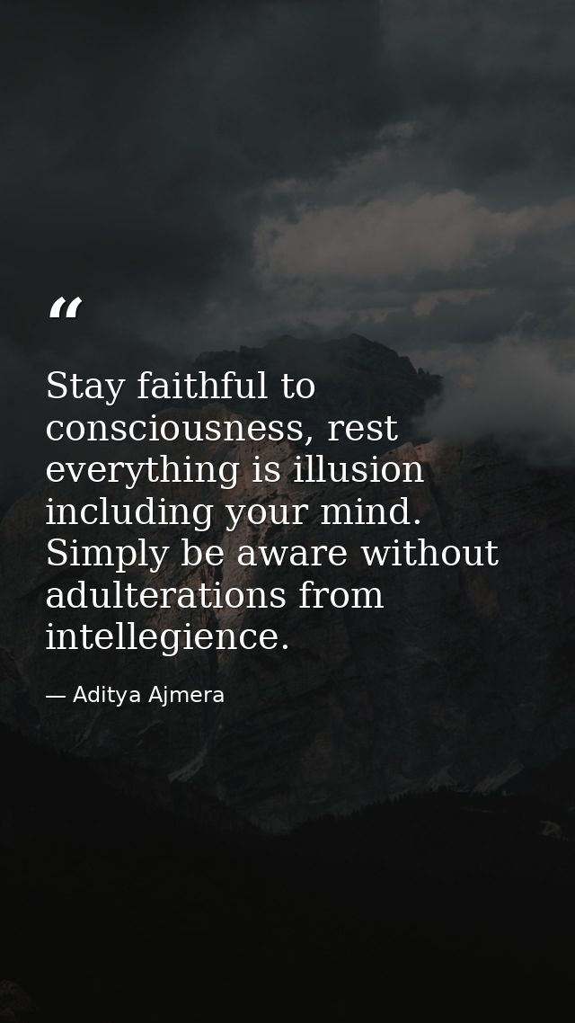 Stay faithful to consciousness, rest everything is illusion including your mind. Simply be aware without adulterations f — Aditya Ajmera