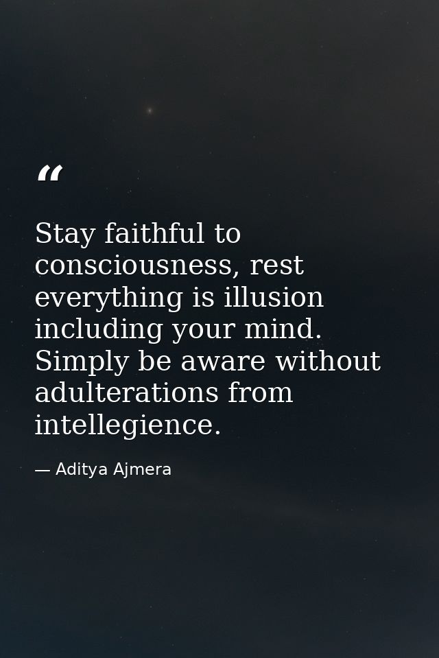 Stay faithful to consciousness, rest everything is illusion including your mind. Simply be aware without adulterations f — Aditya Ajmera