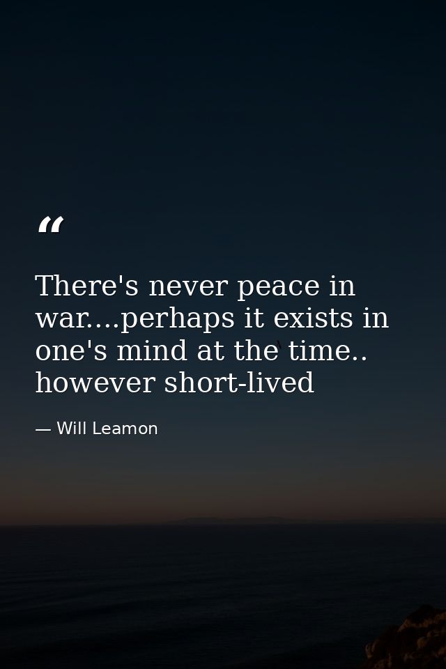 There's never peace in war....perhaps it exists in one's mind at the time.. however short-lived — Will Leamon
