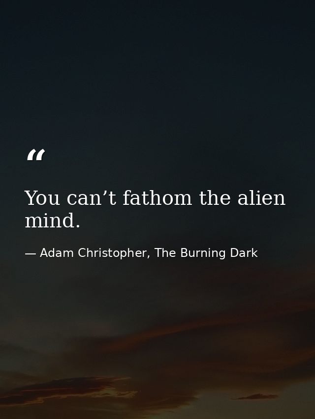 You can’t fathom the alien mind. — Adam Christopher, The Burning Dark