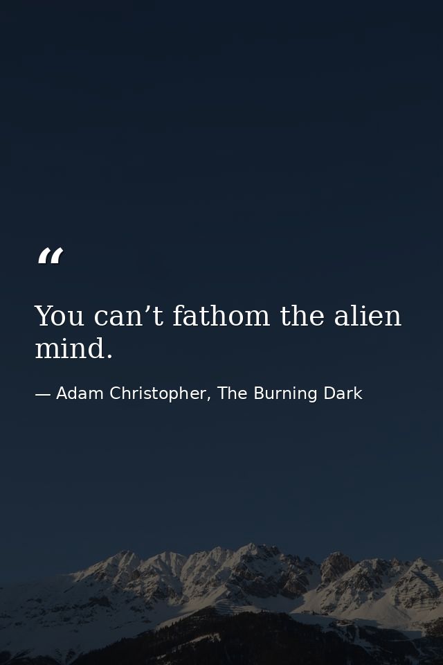 You can’t fathom the alien mind. — Adam Christopher, The Burning Dark