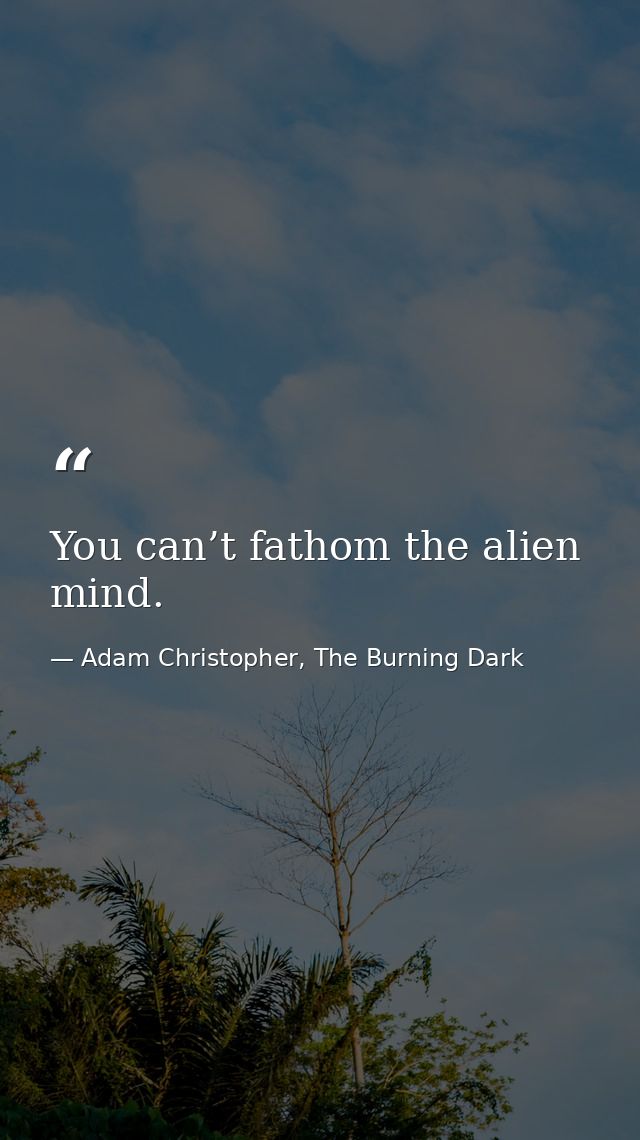 You can’t fathom the alien mind. — Adam Christopher, The Burning Dark