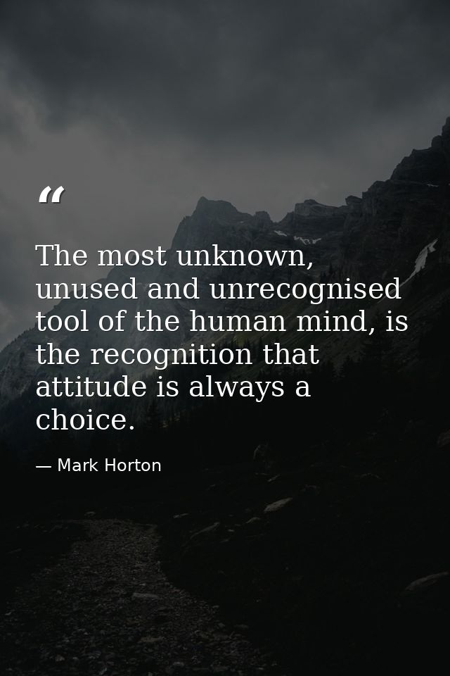 The most unknown, unused and unrecognised tool of the human mind, is the recognition that attitude is always a choice. — Mark Horton