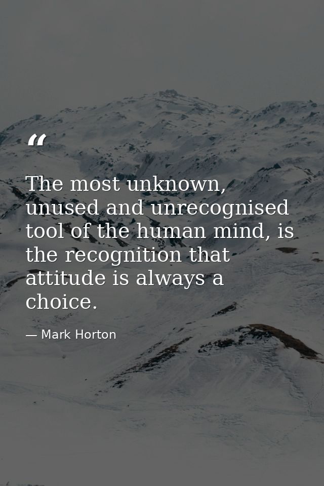 The most unknown, unused and unrecognised tool of the human mind, is the recognition that attitude is always a choice. — Mark Horton
