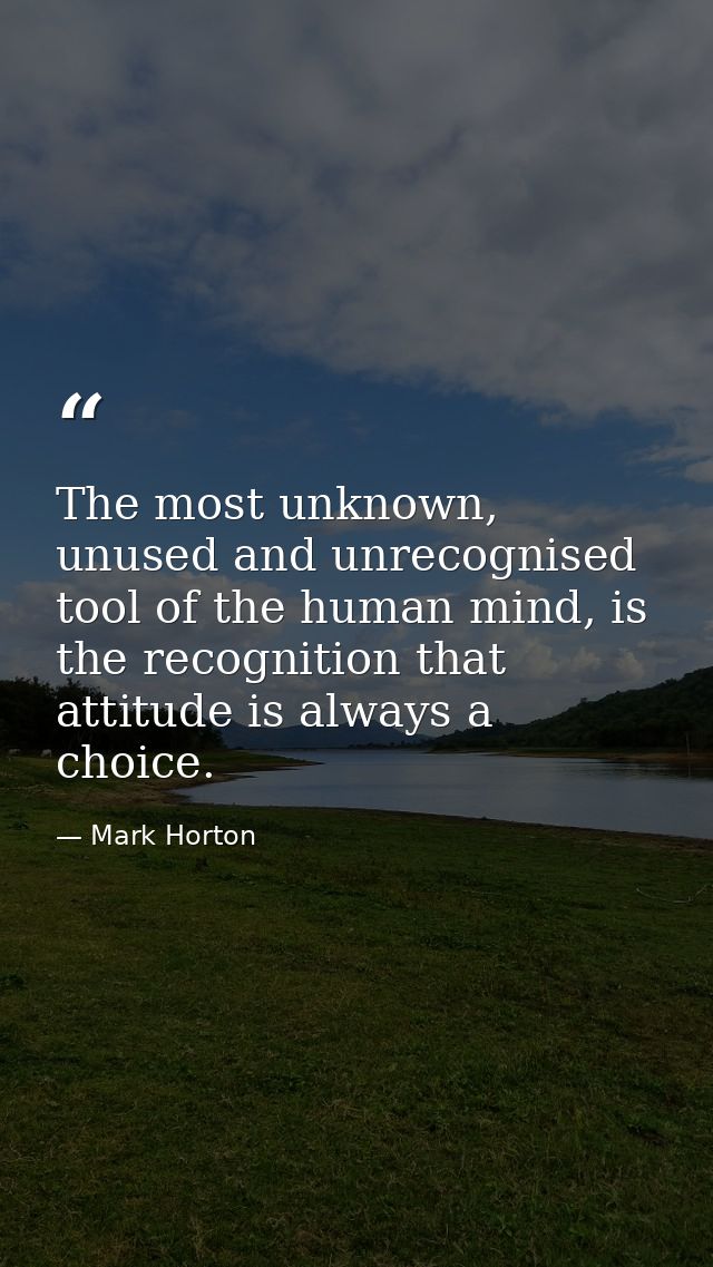 The most unknown, unused and unrecognised tool of the human mind, is the recognition that attitude is always a choice. — Mark Horton