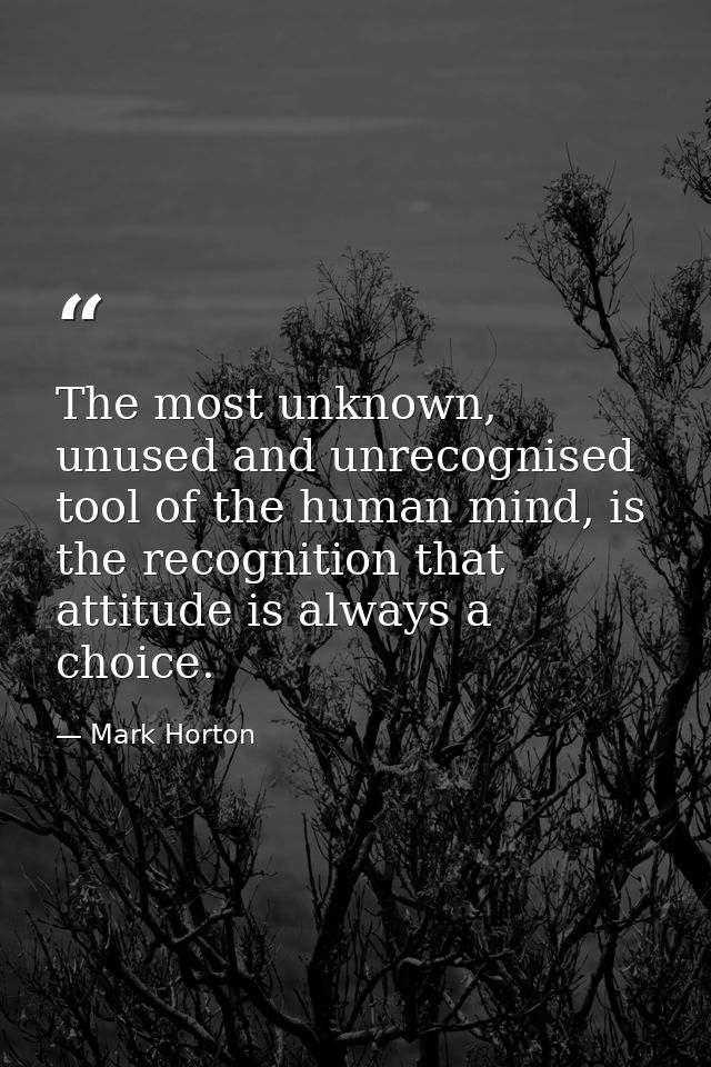 The most unknown, unused and unrecognised tool of the human mind, is the recognition that attitude is always a choice. — Mark Horton
