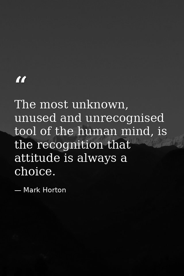 The most unknown, unused and unrecognised tool of the human mind, is the recognition that attitude is always a choice. — Mark Horton