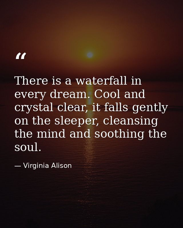 There is a waterfall in every dream. Cool and crystal clear, it falls gently on the sleeper, cleansing the mind and soot — Virginia Alison