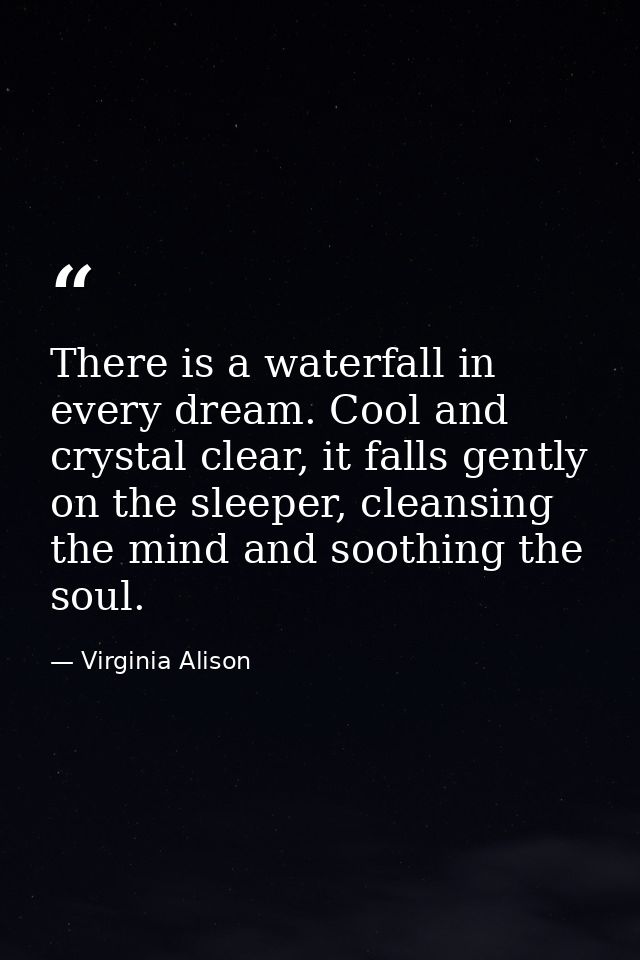 There is a waterfall in every dream. Cool and crystal clear, it falls gently on the sleeper, cleansing the mind and soot — Virginia Alison