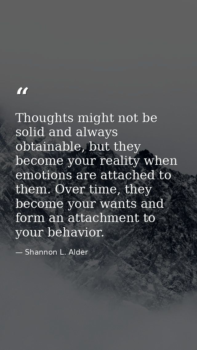 Thoughts might not be solid and always obtainable, but they become your reality when emotions are attached to them. Over — Shannon L. Alder