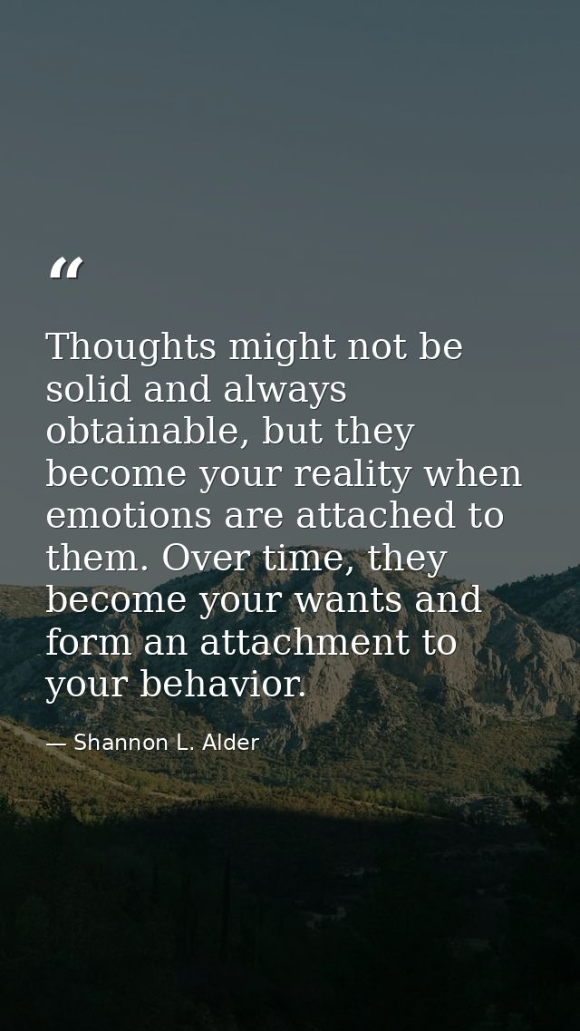 Thoughts might not be solid and always obtainable, but they become your reality when emotions are attached to them. Over — Shannon L. Alder