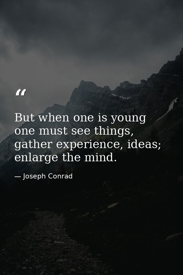 But when one is young one must see things, gather experience, ideas; enlarge the mind. — Joseph Conrad