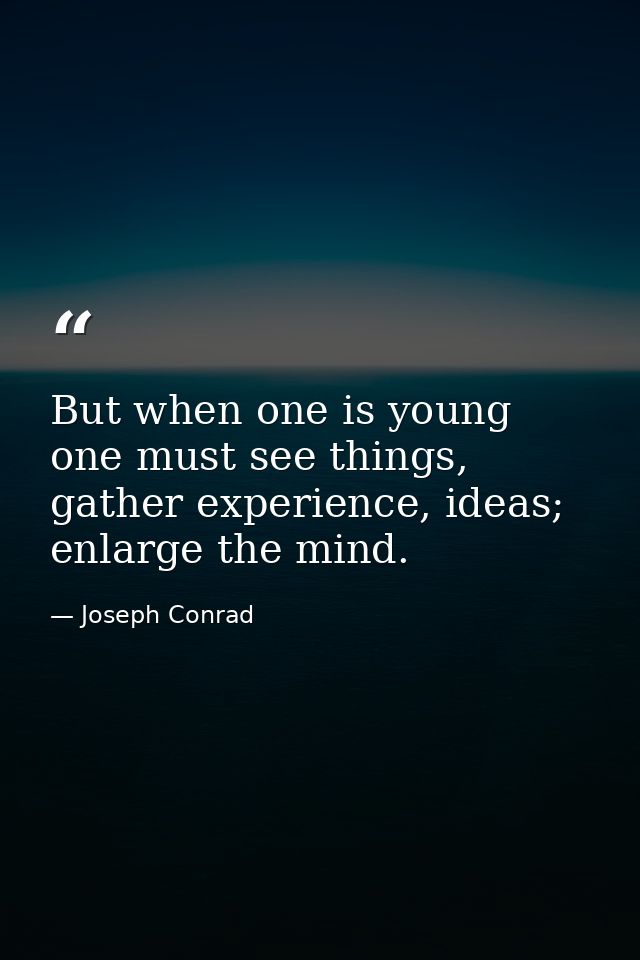 But when one is young one must see things, gather experience, ideas; enlarge the mind. — Joseph Conrad