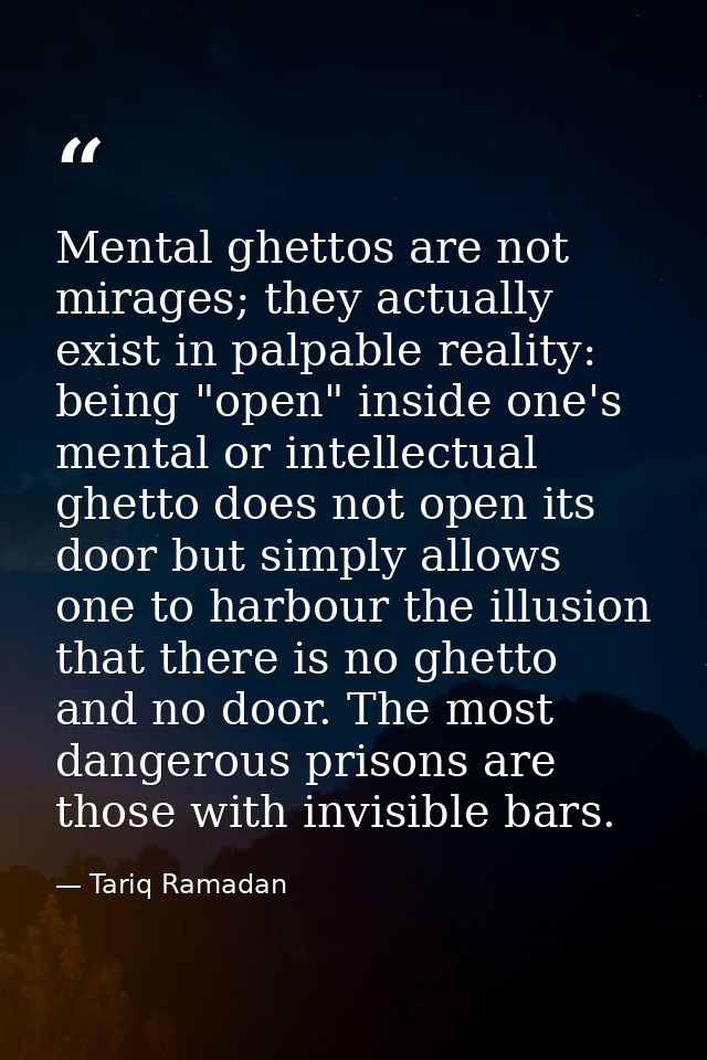 Mental ghettos are not mirages; they actually exist in palpable reality: being "open" inside one's mental or intellectua — Tariq Ramadan
