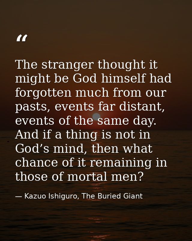 The stranger thought it might be God himself had forgotten much from our pasts, events far distant, events of the same d — Kazuo Ishiguro, The Buried Giant