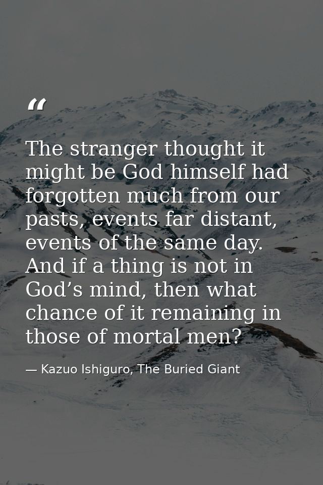 The stranger thought it might be God himself had forgotten much from our pasts, events far distant, events of the same d — Kazuo Ishiguro, The Buried Giant