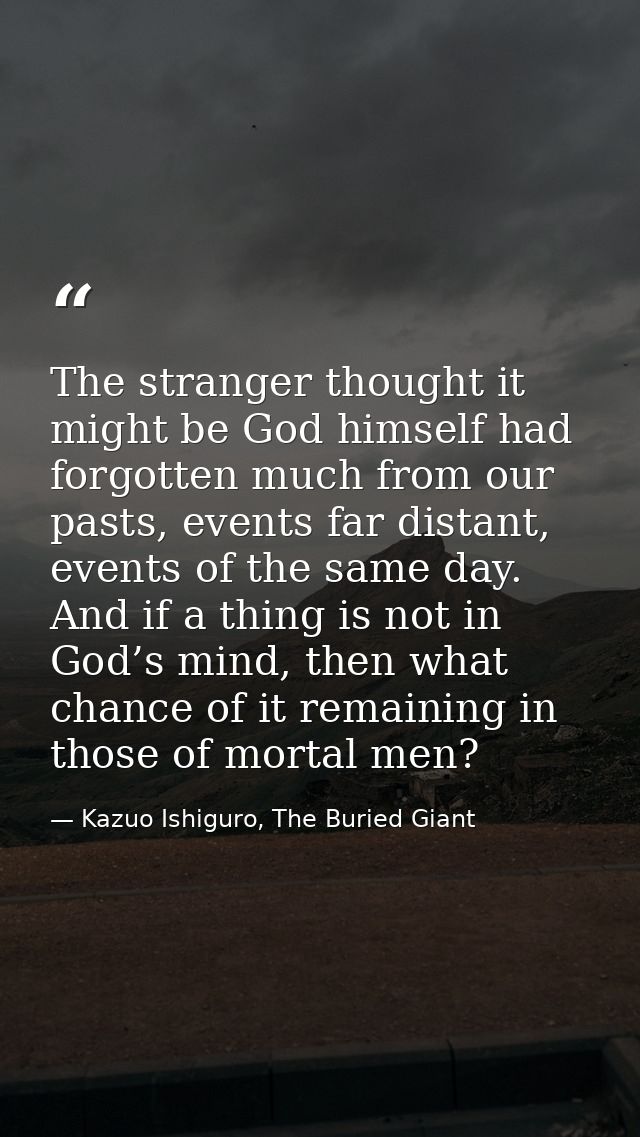 The stranger thought it might be God himself had forgotten much from our pasts, events far distant, events of the same d — Kazuo Ishiguro, The Buried Giant