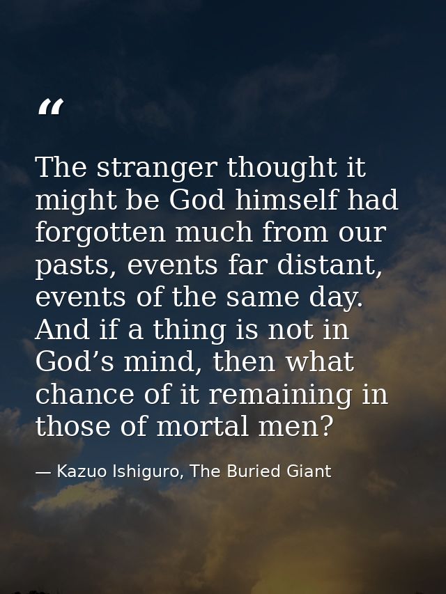 The stranger thought it might be God himself had forgotten much from our pasts, events far distant, events of the same d — Kazuo Ishiguro, The Buried Giant