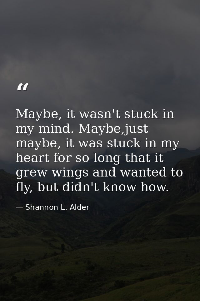 Maybe, it wasn't stuck in my mind. Maybe,just maybe, it was stuck in my heart for so long that it grew wings and wanted  — Shannon L. Alder