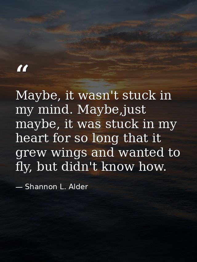 Maybe, it wasn't stuck in my mind. Maybe,just maybe, it was stuck in my heart for so long that it grew wings and wanted  — Shannon L. Alder