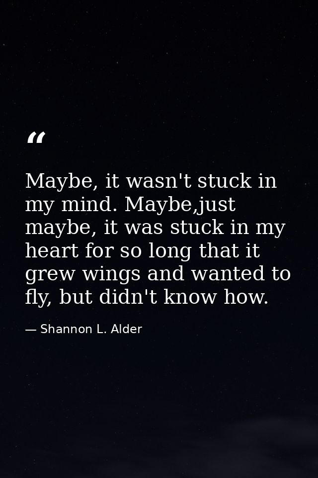 Maybe, it wasn't stuck in my mind. Maybe,just maybe, it was stuck in my heart for so long that it grew wings and wanted  — Shannon L. Alder