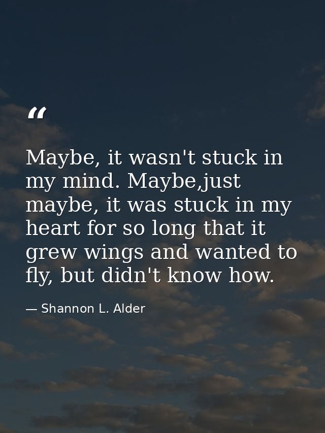 Maybe, it wasn't stuck in my mind. Maybe,just maybe, it was stuck in my heart for so long that it grew wings and wanted  — Shannon L. Alder
