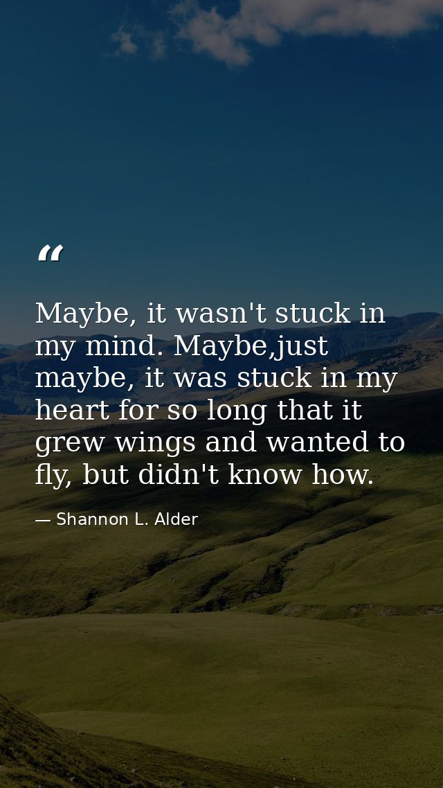 Maybe, it wasn't stuck in my mind. Maybe,just maybe, it was stuck in my heart for so long that it grew wings and wanted  — Shannon L. Alder