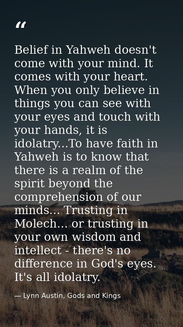 Belief in Yahweh doesn't come with your mind. It comes with your heart. When you only believe in things you can see with — Lynn Austin, Gods and Kings
