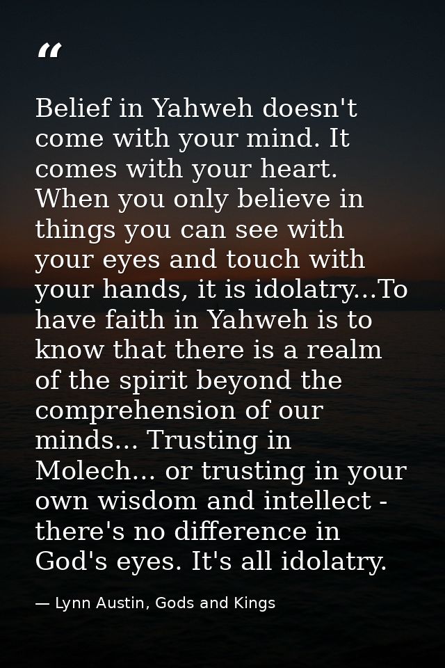 Belief in Yahweh doesn't come with your mind. It comes with your heart. When you only believe in things you can see with — Lynn Austin, Gods and Kings