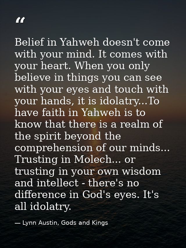 Belief in Yahweh doesn't come with your mind. It comes with your heart. When you only believe in things you can see with — Lynn Austin, Gods and Kings