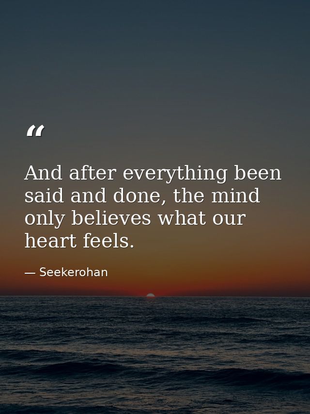 And after everything been said and done, the mind only believes what our heart feels. — Seekerohan