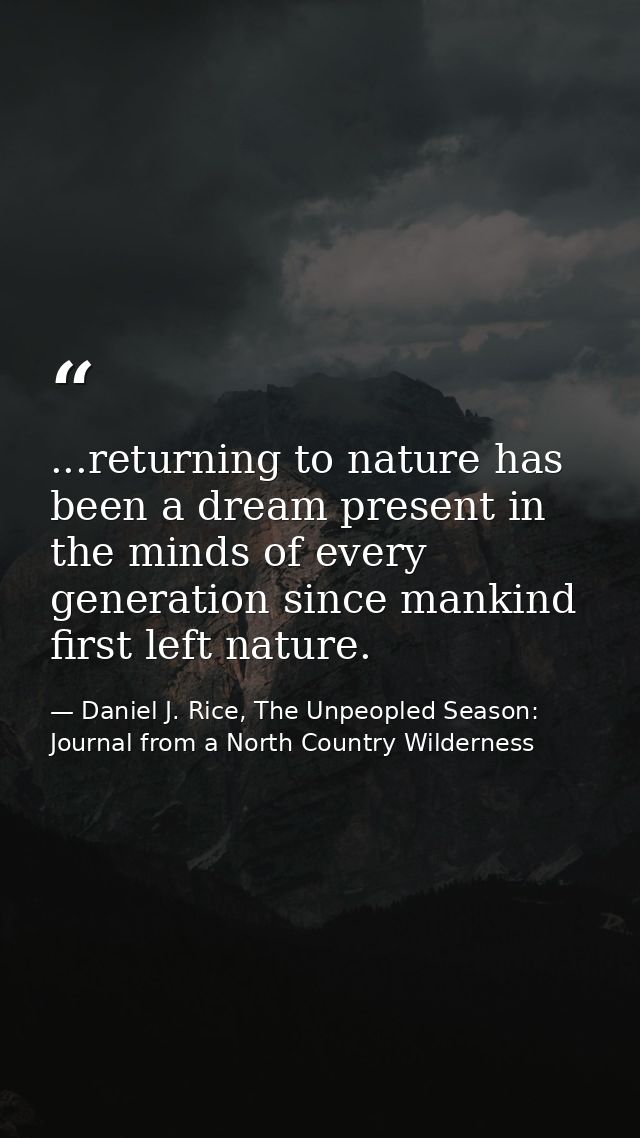 ...returning to nature has been a dream present in the minds of every generation since mankind first left nature. — Daniel J. Rice, The Unpeopled Season: Journal from a North Country Wilderness