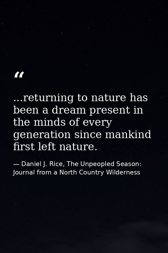 ...returning to nature has been a dream present in the minds of every generation since mankind first left nature. — Daniel J. Rice, The Unpeopled Season: Journal from a North Country Wilderness