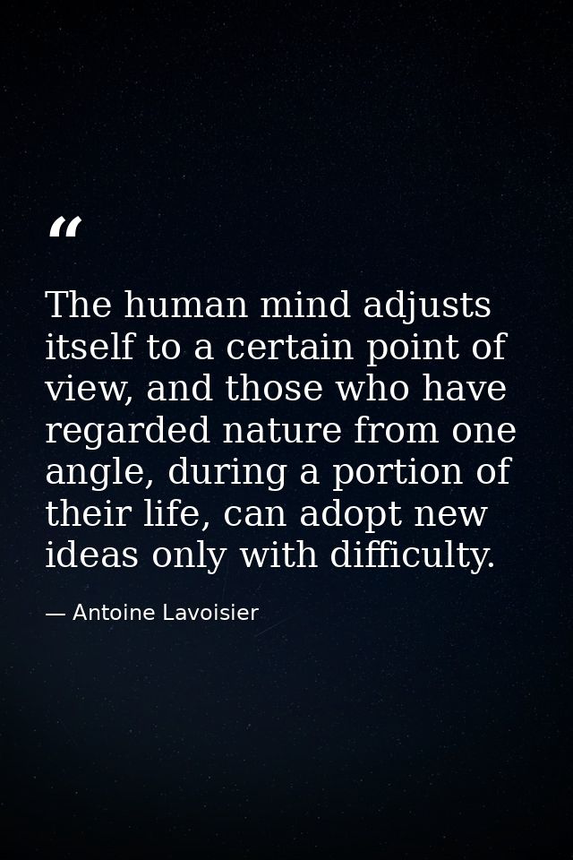The human mind adjusts itself to a certain point of view, and those who have regarded nature from one angle, during a po — Antoine Lavoisier