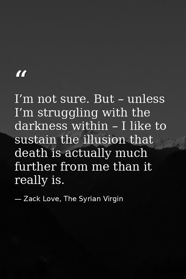 I’m not sure. But – unless I’m struggling with the darkness within – I like to sustain the illusion that death is actual — Zack Love, The Syrian Virgin