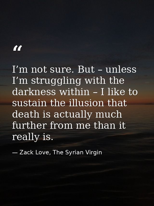 I’m not sure. But – unless I’m struggling with the darkness within – I like to sustain the illusion that death is actual — Zack Love, The Syrian Virgin