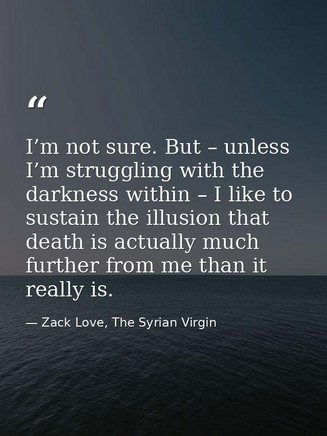 I’m not sure. But – unless I’m struggling with the darkness within – I like to sustain the illusion that death is actual — Zack Love, The Syrian Virgin