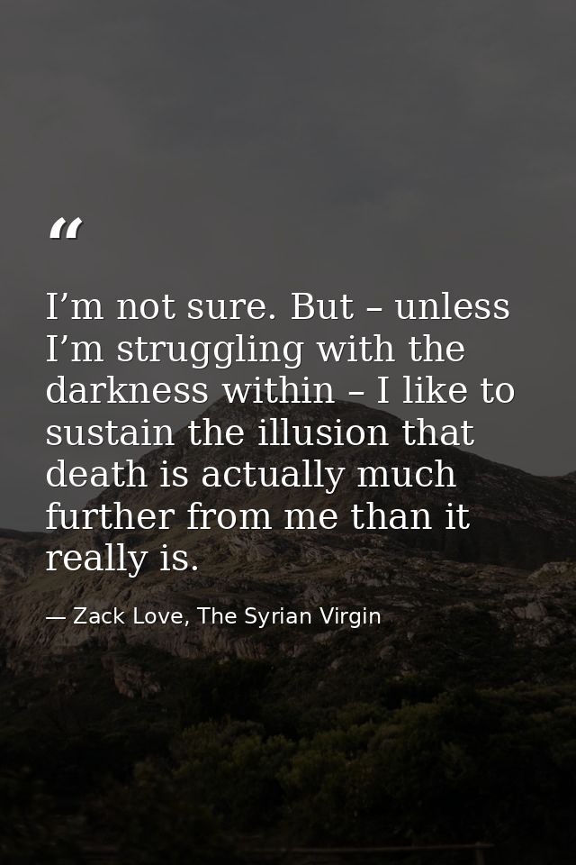 I’m not sure. But – unless I’m struggling with the darkness within – I like to sustain the illusion that death is actual — Zack Love, The Syrian Virgin