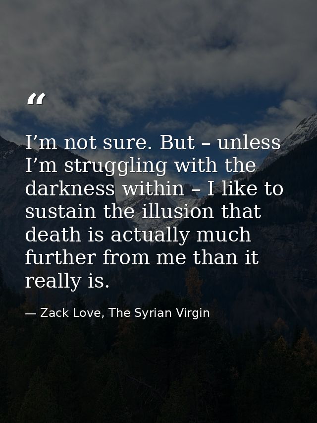 I’m not sure. But – unless I’m struggling with the darkness within – I like to sustain the illusion that death is actual — Zack Love, The Syrian Virgin