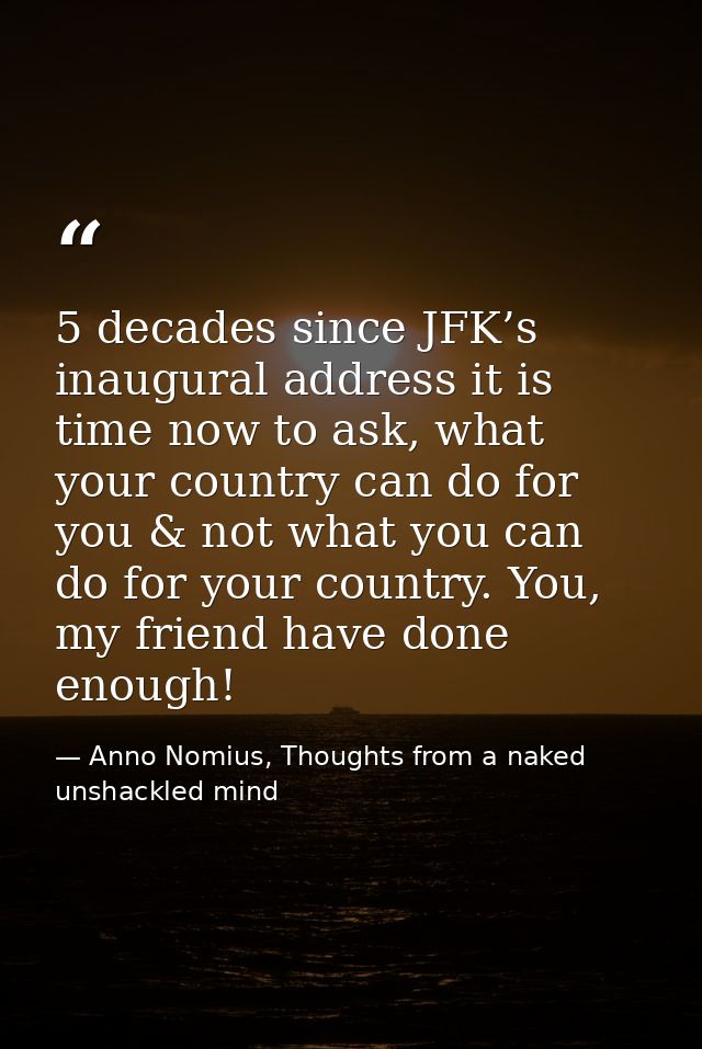 5 decades since JFK’s inaugural address it is time now to ask, what your country can do for you & not what you can do fo — Anno Nomius, Thoughts from a naked unshackled mind
