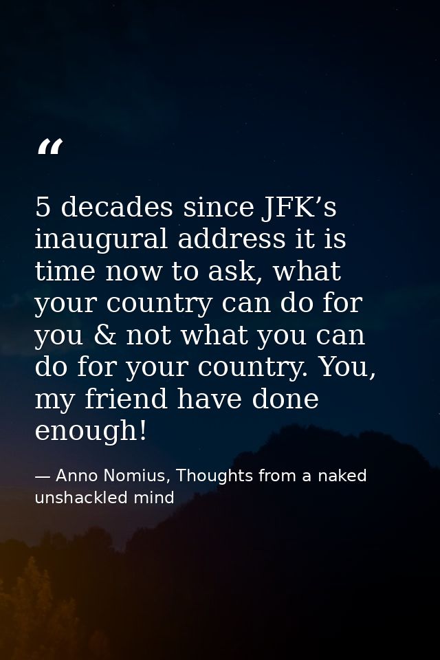 5 decades since JFK’s inaugural address it is time now to ask, what your country can do for you & not what you can do fo — Anno Nomius, Thoughts from a naked unshackled mind