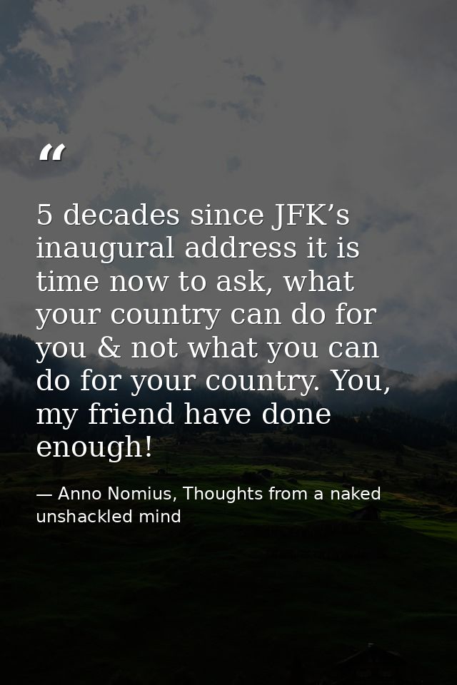 5 decades since JFK’s inaugural address it is time now to ask, what your country can do for you & not what you can do fo — Anno Nomius, Thoughts from a naked unshackled mind