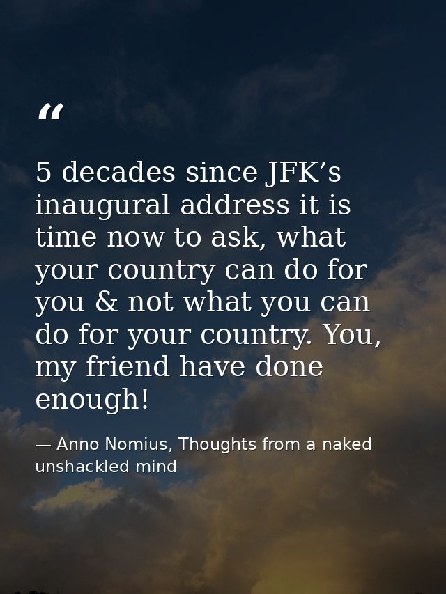 5 decades since JFK’s inaugural address it is time now to ask, what your country can do for you & not what you can do fo — Anno Nomius, Thoughts from a naked unshackled mind