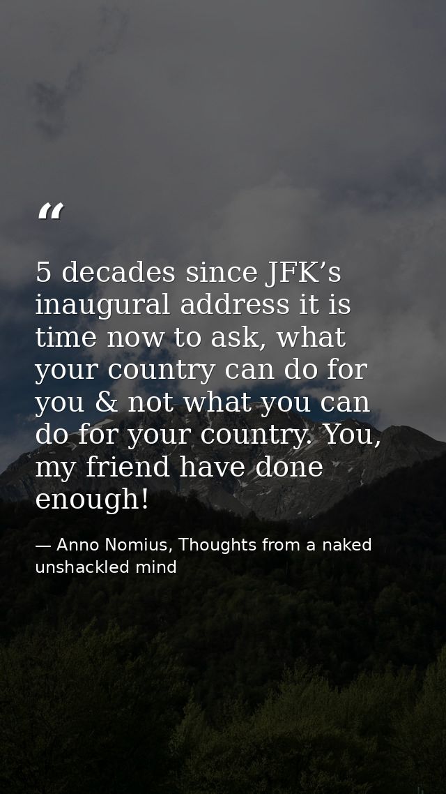 5 decades since JFK’s inaugural address it is time now to ask, what your country can do for you & not what you can do fo — Anno Nomius, Thoughts from a naked unshackled mind