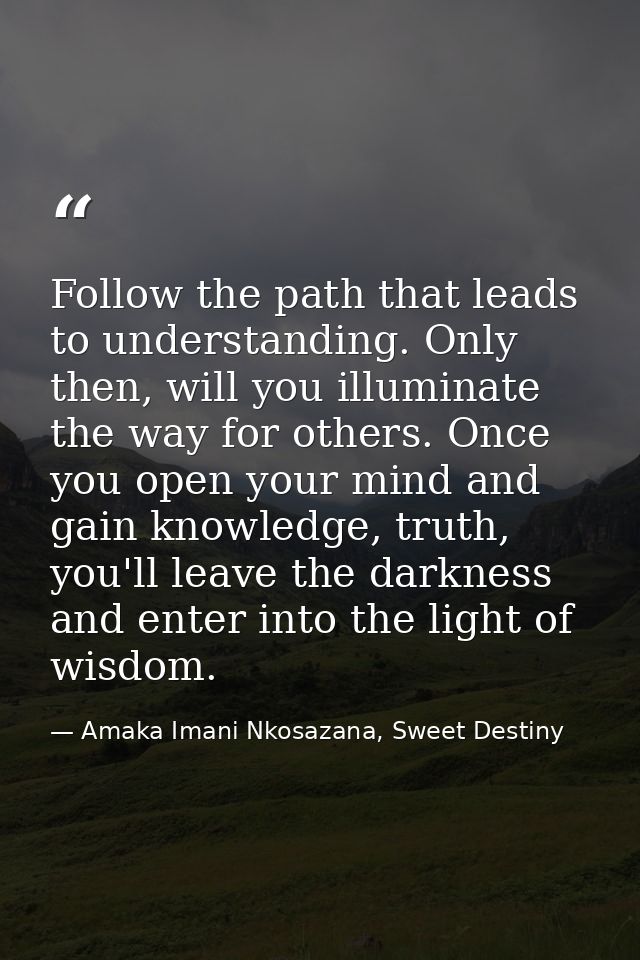 Follow the path that leads to understanding. Only then, will you illuminate the way for others. Once you open your mind  — Amaka Imani Nkosazana, Sweet Destiny