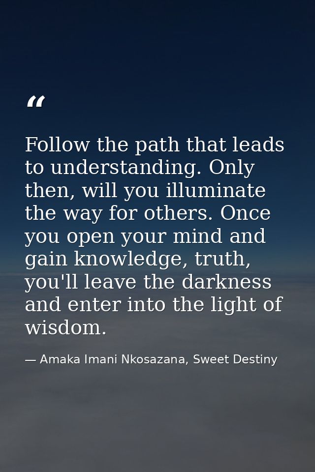 Follow the path that leads to understanding. Only then, will you illuminate the way for others. Once you open your mind  — Amaka Imani Nkosazana, Sweet Destiny