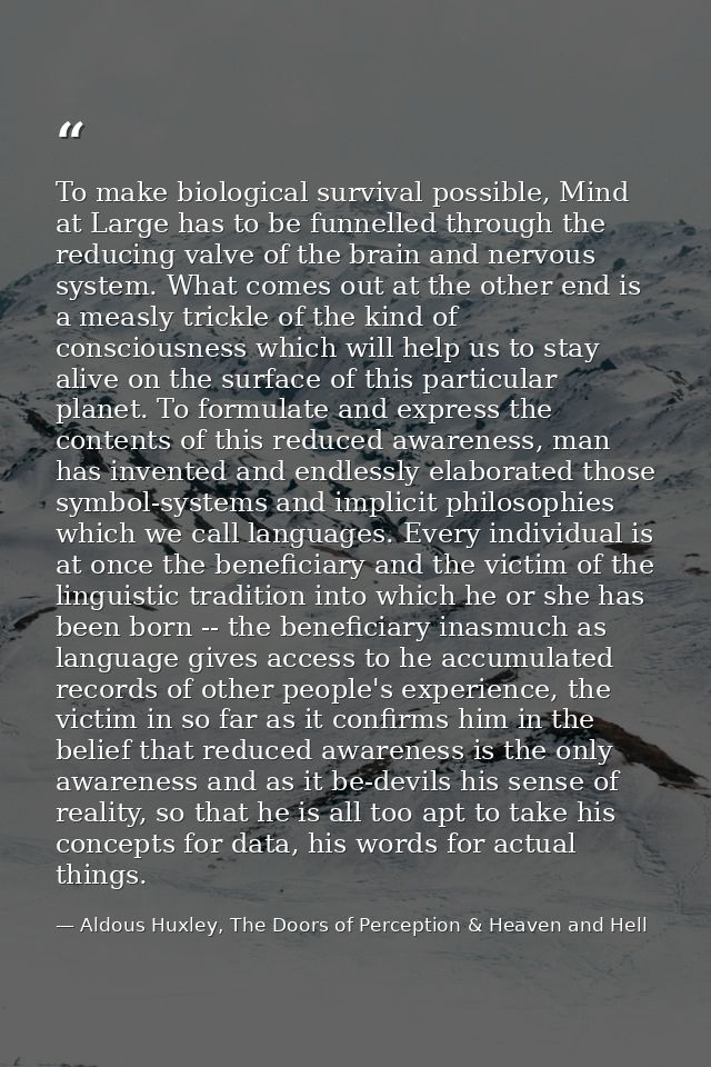 To make biological survival possible, Mind at Large has to be funnelled through the reducing valve of the brain and nerv — Aldous Huxley, The Doors of Perception & Heaven and Hell