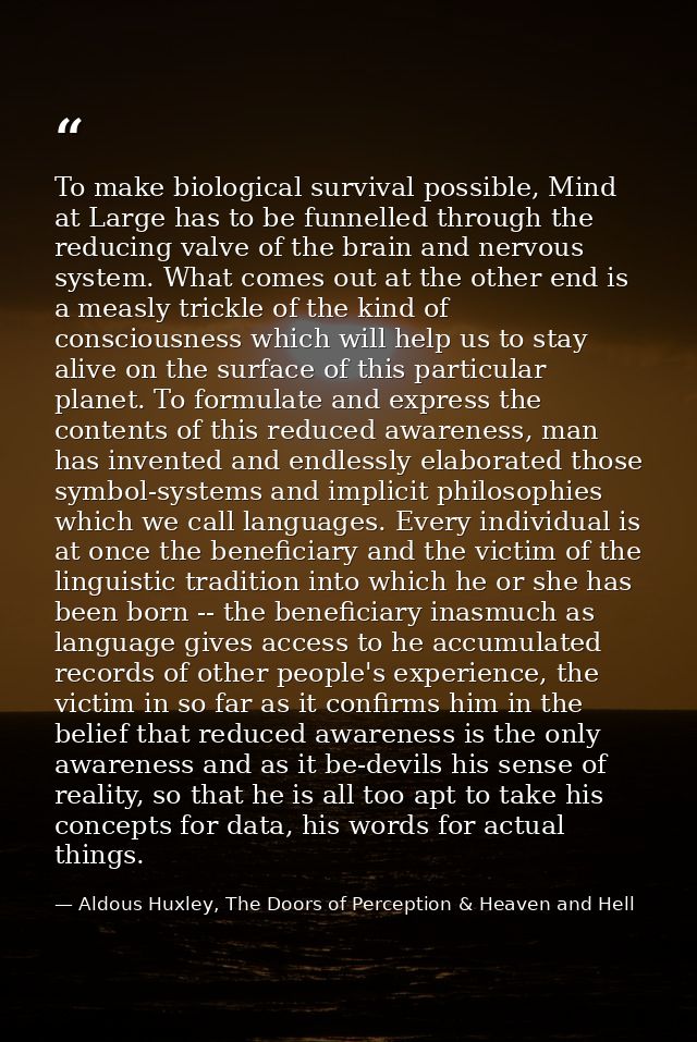 To make biological survival possible, Mind at Large has to be funnelled through the reducing valve of the brain and nerv — Aldous Huxley, The Doors of Perception & Heaven and Hell